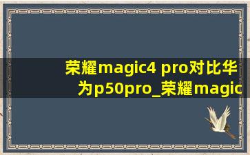 荣耀magic4 pro对比华为p50pro_荣耀magic4 pro对比华为p50pro续航